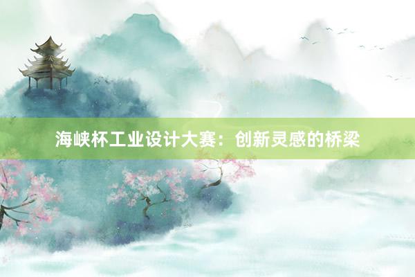 海峡杯工业设计大赛：创新灵感的桥梁