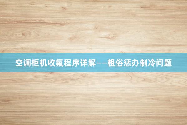 空调柜机收氟程序详解——粗俗惩办制冷问题