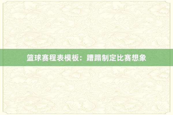 篮球赛程表模板：蹧蹋制定比赛想象