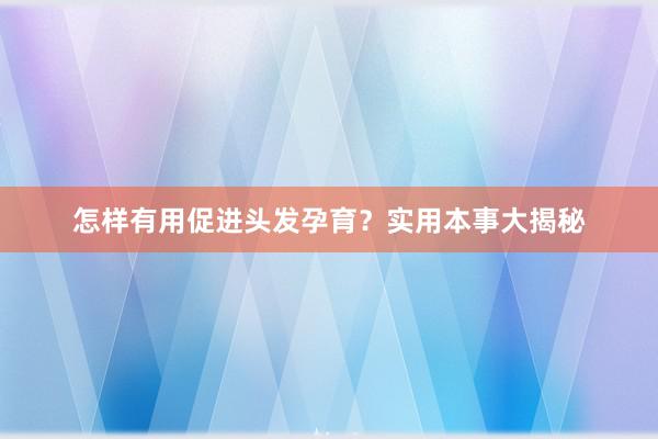 怎样有用促进头发孕育？实用本事大揭秘