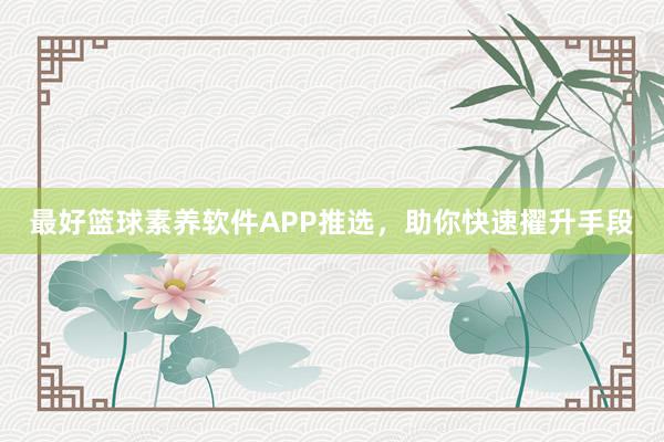 最好篮球素养软件APP推选，助你快速擢升手段