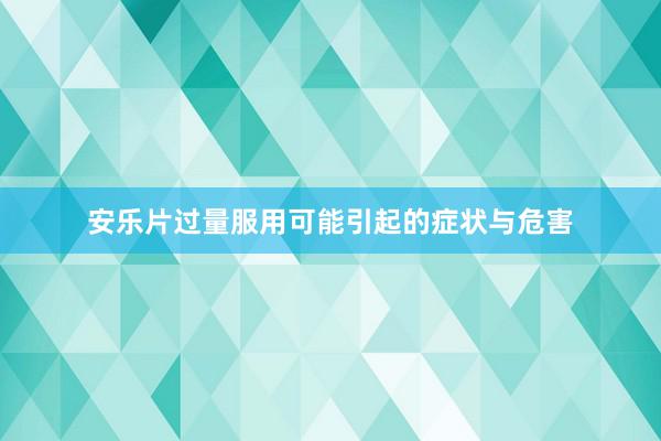 安乐片过量服用可能引起的症状与危害