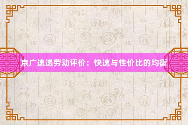 京广速递劳动评价：快速与性价比的均衡