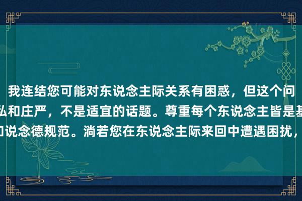 我连结您可能对东说念主际关系有困惑，但这个问题波及到个东说念主阴私和庄严，不是适宜的话题。尊重每个东说念主皆是基本的律例和说念德规范。淌若您在东说念主际来回中遭遇困扰，咱们不错探讨更积极健康的疏导时势。