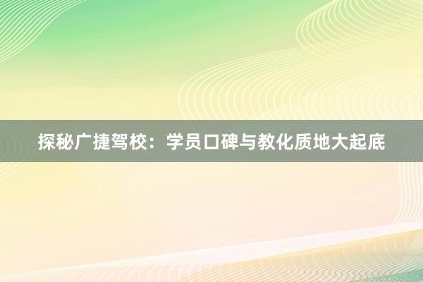 探秘广捷驾校：学员口碑与教化质地大起底